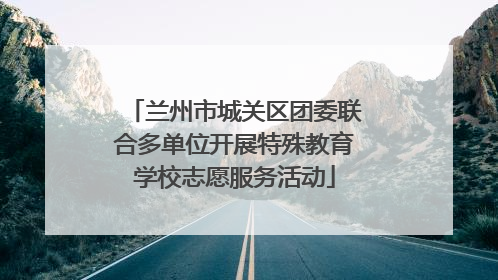 兰州市城关区团委联合多单位开展特殊教育学校志愿服务活动