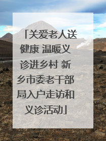 关爱老人送健康 温暖义诊进乡村 新乡市委老干部局入户走访和义诊活动