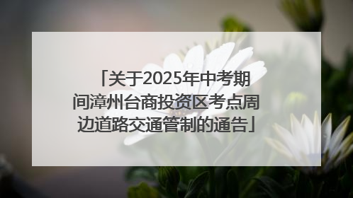 关于2025年中考期间漳州台商投资区考点周边道路交通管制的通告