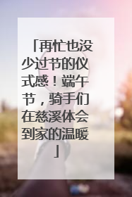 再忙也没少过节的仪式感！端午节，骑手们在慈溪体会到家的温暖