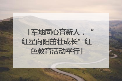 军地同心育新人，“红星向阳茁壮成长”红色教育活动举行