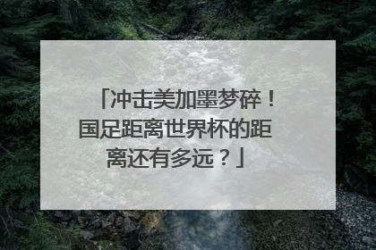 冲击美加墨梦碎！国足距离世界杯的距离还有多远？