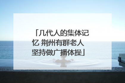 几代人的集体记忆 荆州有群老人坚持做广播体操