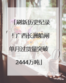 刷新历史纪录！广西长洲船闸单月过货量突破2444万吨
