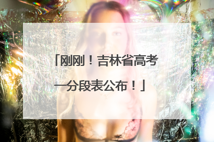 刚刚！吉林省高考一分段表公布！