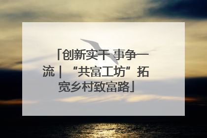 创新实干 事争一流｜“共富工坊”拓宽乡村致富路