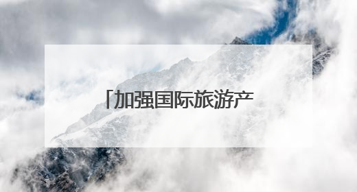 加强国际旅游产品供给 池州文旅以国际视野打造“世界名片”
