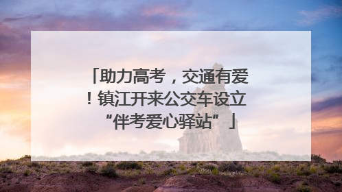 助力高考，交通有爱！镇江开来公交车设立“伴考爱心驿站”