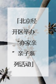 北京经开区举办“亦家亲”亲子系列活动