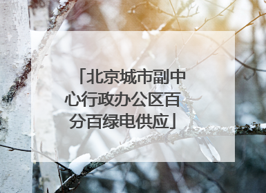 北京城市副中心行政办公区百分百绿电供应