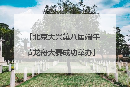 北京大兴第八届端午节龙舟大赛成功举办