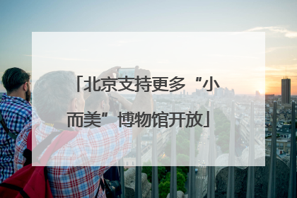 北京支持更多“小而美”博物馆开放