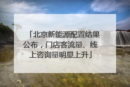 北京新能源配置结果公布，门店客流量、线上咨询量明显上升