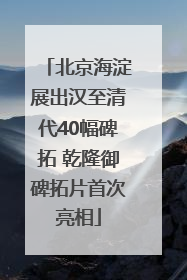 北京海淀展出汉至清代40幅碑拓 乾隆御碑拓片首次亮相