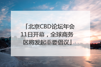 北京CBD论坛年会11日开幕，全球商务区将发起重要倡议