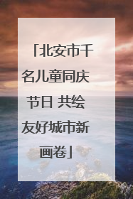 北安市千名儿童同庆节日 共绘友好城市新画卷