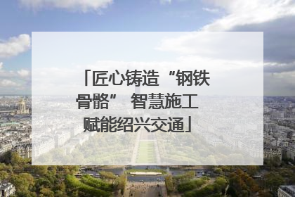 匠心铸造“钢铁骨骼” 智慧施工赋能绍兴交通