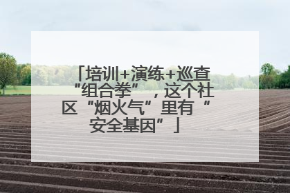 培训+演练+巡查“组合拳”，这个社区“烟火气”里有“安全基因”