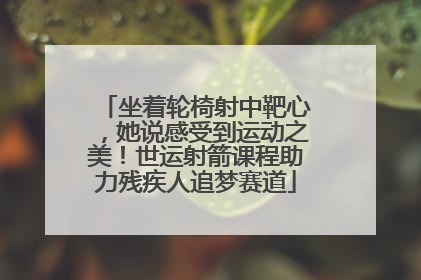坐着轮椅射中靶心，她说感受到运动之美！世运射箭课程助力残疾人追梦赛道