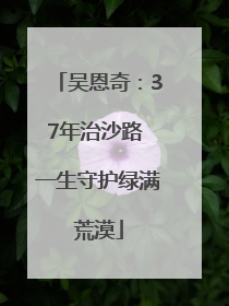 吴恩奇：37年治沙路 一生守护绿满荒漠