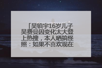 吴镇宇16岁儿子吴费曼因变化太大登上热搜，本人晒搞怪照：如果不喜欢现在的我可以离开