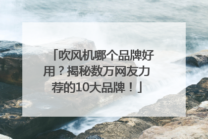 吹风机哪个品牌好用？揭秘数万网友力荐的10大品牌！