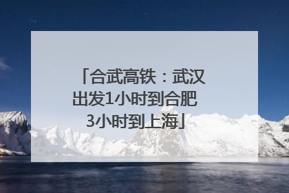 合武高铁：武汉出发1小时到合肥3小时到上海