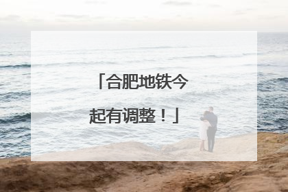 合肥地铁今起有调整！