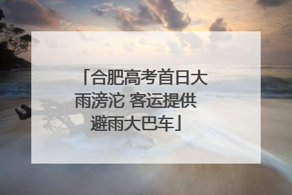 合肥高考首日大雨滂沱 客运提供避雨大巴车