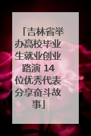 吉林省举办高校毕业生就业创业路演 14位优秀代表分享奋斗故事
