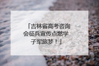 吉林省高考咨询会征兵宣传点燃学子军旅梦！