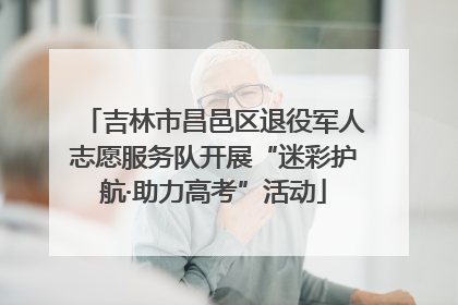 吉林市昌邑区退役军人志愿服务队开展“迷彩护航·助力高考”活动