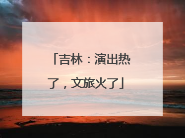 吉林：演出热了，文旅火了