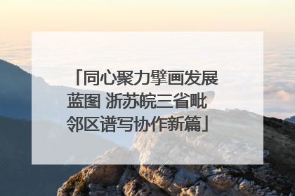 同心聚力擘画发展蓝图 浙苏皖三省毗邻区谱写协作新篇