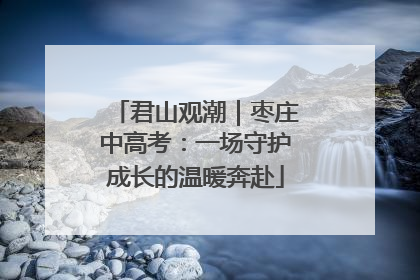 君山观潮｜枣庄中高考：一场守护成长的温暖奔赴