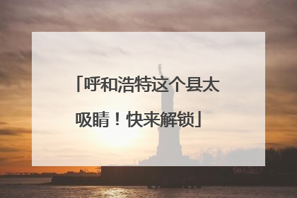 呼和浩特这个县太吸睛！快来解锁