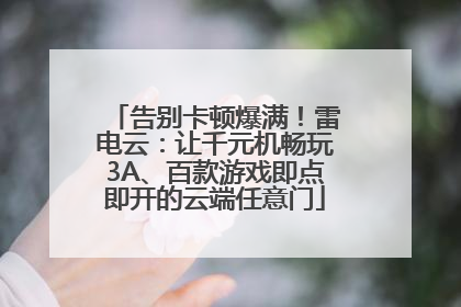 告别卡顿爆满！雷电云：让千元机畅玩3A、百款游戏即点即开的云端任意门
