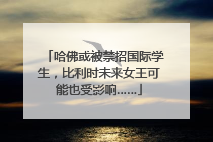 哈佛或被禁招国际学生，比利时未来女王可能也受影响……
