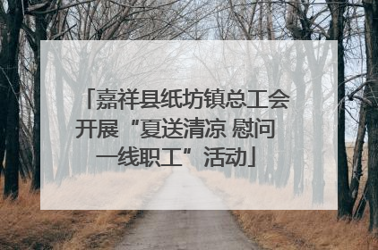 嘉祥县纸坊镇总工会开展“夏送清凉 慰问一线职工”活动