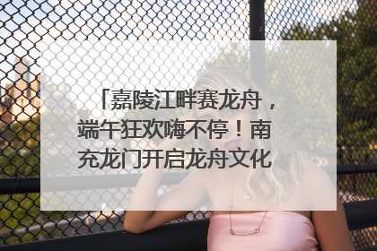 嘉陵江畔赛龙舟，端午狂欢嗨不停！南充龙门开启龙舟文化盛宴｜镜观四川