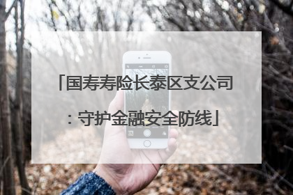 国寿寿险长泰区支公司：守护金融安全防线