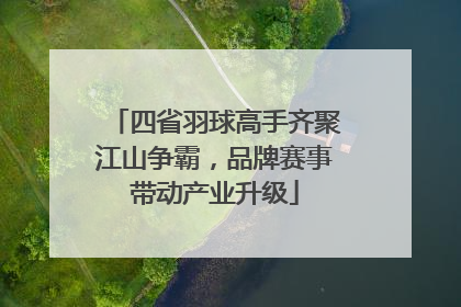 四省羽球高手齐聚江山争霸，品牌赛事带动产业升级