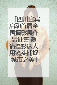四川宜宾启动首届全国摄影展作品征集 邀请摄影达人用镜头捕捉城市之美