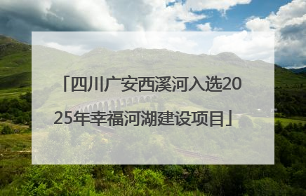 四川广安西溪河入选2025年幸福河湖建设项目