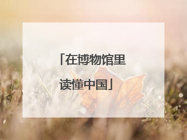 在博物馆里读懂中国