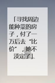 寻找周边能种菜的房子，付了一万后去“比价”，她不淡定了