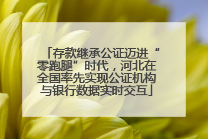 存款继承公证迈进“零跑腿”时代，河北在全国率先实现公证机构与银行数据实时交互