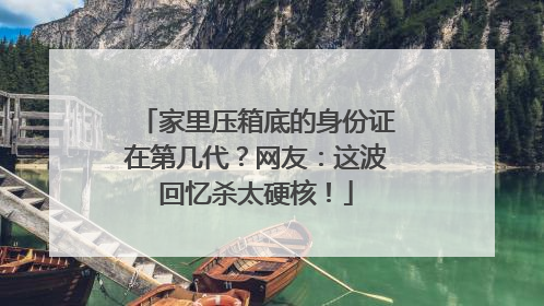 家里压箱底的身份证在第几代？网友：这波回忆杀太硬核！