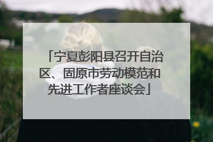 宁夏彭阳县召开自治区、固原市劳动模范和先进工作者座谈会