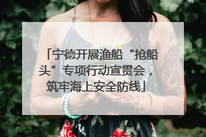宁德开展渔船“抢船头”专项行动宣贯会，筑牢海上安全防线